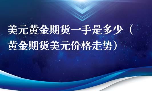 美元黄金期货一手是多少（黄金期货美元价格走势）_https://www.xmqjcw.com_期货直播室_第1张
