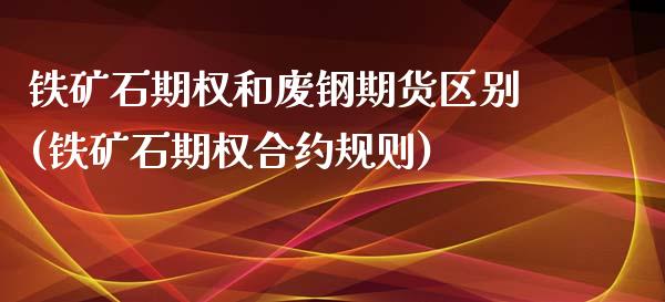 铁矿石期权和废钢期货区别(铁矿石期权合约规则)_https://www.xmqjcw.com_期货百科_第1张
