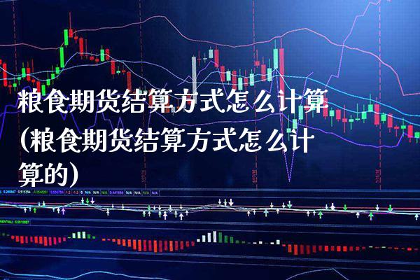 粮食期货结算方式怎么计算(粮食期货结算方式怎么计算的)_https://www.xmqjcw.com_期货直播室_第1张