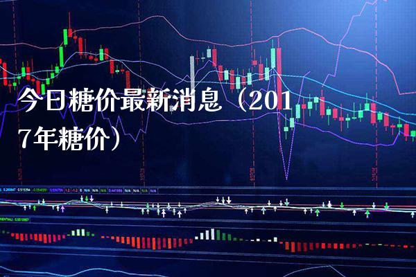 今日糖价最新消息（2017年糖价）_https://www.xmqjcw.com_期货行情_第1张