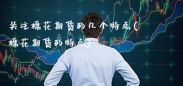 关注棉花期货的几个特点(棉花期货的特点)_https://www.xmqjcw.com_期货百科_第1张