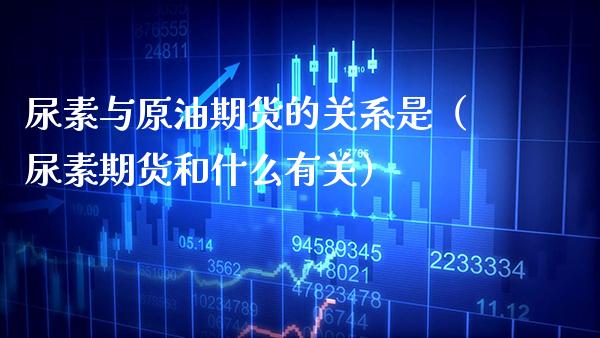 尿素与原油期货的关系是（尿素期货和什么有关）_https://www.xmqjcw.com_期货直播室_第1张