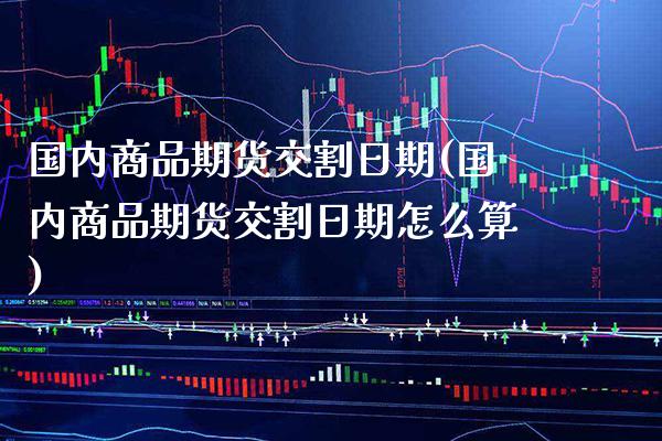 国内商品期货交割日期(国内商品期货交割日期怎么算)_https://www.xmqjcw.com_期货开户_第1张
