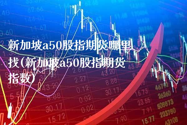 新加坡a50股指期货***(新加坡a50股指期货指数)_https://www.xmqjcw.com_期货直播室_第1张