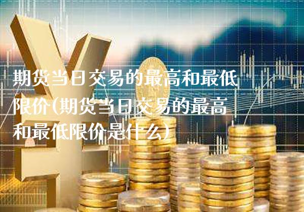 期货当日交易的最高和最低限价(期货当日交易的最高和最低限价是什么)_https://www.xmqjcw.com_期货投资_第1张
