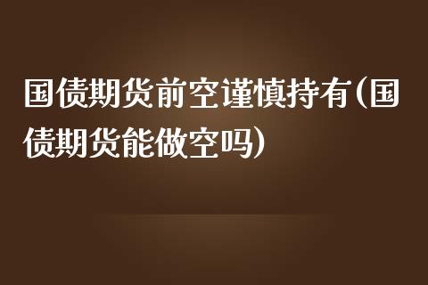 国债期货前空谨慎持有(国债期货能做空吗)_https://www.xmqjcw.com_期货行情_第1张
