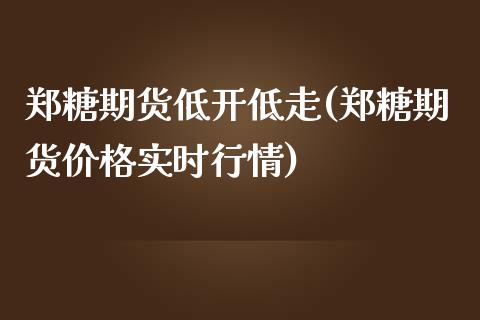 郑糖期货低开低走(郑糖期货价格实时行情)_https://www.xmqjcw.com_期货百科_第1张