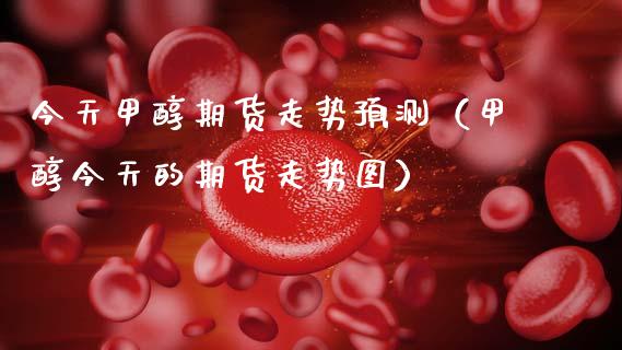 今天甲醇期货走势预测（甲醇今天的期货走势图）_https://www.xmqjcw.com_期货行情_第1张