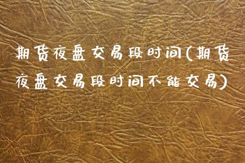 期货夜盘交易段时间(期货夜盘交易段时间不能交易)_https://www.xmqjcw.com_期货行情_第1张