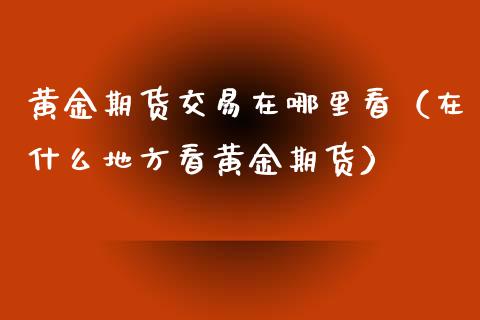 黄金期货交易在哪里看（在什么地方看黄金期货）_https://www.xmqjcw.com_期货行情_第1张