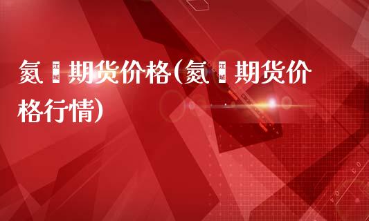 氮酮期货价格(氮酮期货价格行情)_https://www.xmqjcw.com_期货投资_第1张