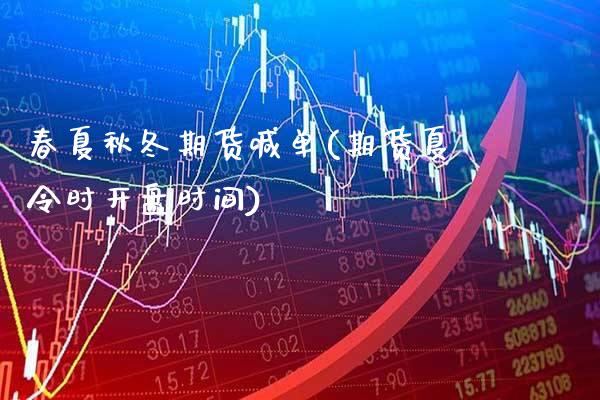 春夏秋冬期货喊单(期货夏令时开盘时间)_https://www.xmqjcw.com_期货开户_第1张