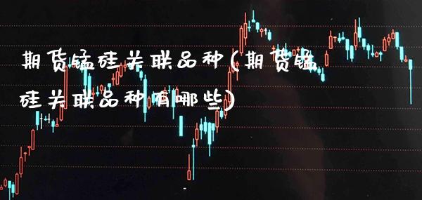 期货锰硅关联品种(期货锰硅关联品种有哪些)_https://www.xmqjcw.com_期货百科_第1张