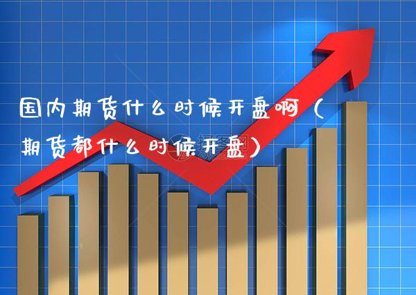 国内期货什么时候**啊（期货都什么时候**）_https://www.xmqjcw.com_期货投资_第1张