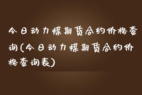 今日动力煤期货合约价格查询(今日动力煤期货合约价格查询表)_https://www.xmqjcw.com_期货投资_第1张
