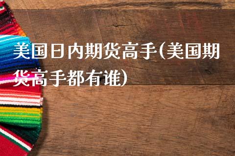 美国日内期货高手(美国期货高手都有谁)_https://www.xmqjcw.com_期货投资_第1张