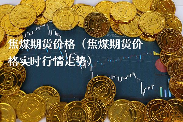 焦煤期货价格（焦煤期货价格实时行情走势）_https://www.xmqjcw.com_期货投资_第1张