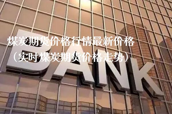 煤炭期货价格行情最新价格（实时煤炭期货价格走势）_https://www.xmqjcw.com_期货行情_第1张