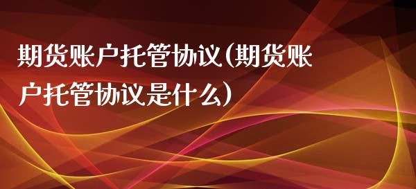 期货账户托管协议(期货账户托管协议是什么)_https://www.xmqjcw.com_期货投资_第1张