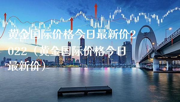 黄金国际价格今日最新价2022（黄金国际价格今日最新价）_https://www.xmqjcw.com_期货投资_第1张
