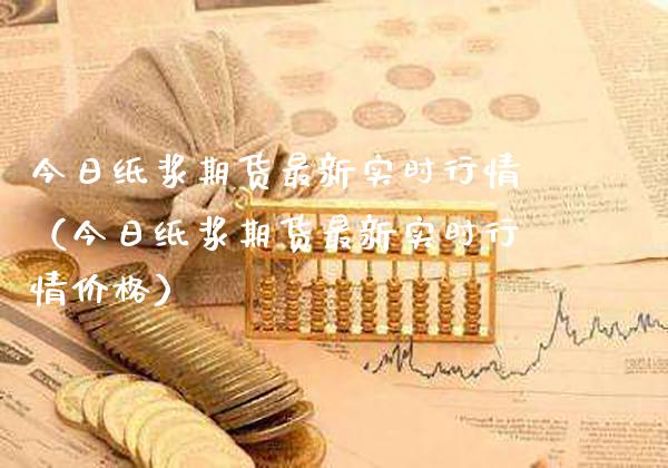 今日纸浆期货最新实时行情（今日纸浆期货最新实时行情价格）_https://www.xmqjcw.com_期货直播室_第1张