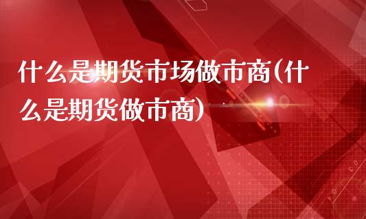 什么是期货市场做市商(什么是期货做市商)_https://www.xmqjcw.com_期货百科_第1张