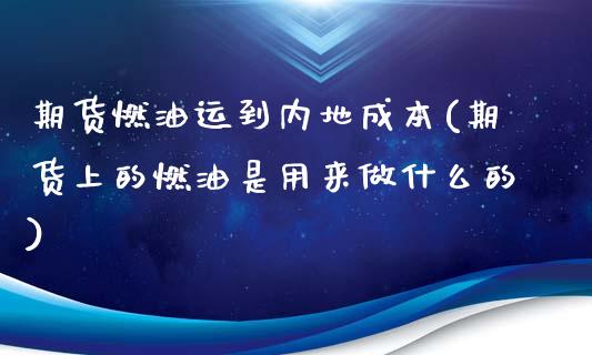 期货燃油运到内地成本(期货上的燃油是用来做什么的)_https://www.xmqjcw.com_期货直播室_第1张