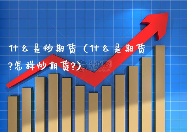 什么是炒期货（什么是期货?怎样炒期货?）_https://www.xmqjcw.com_期货行情_第1张