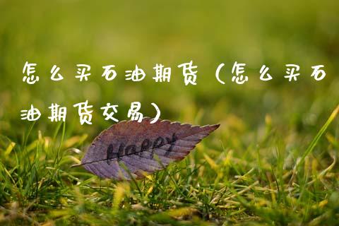 怎么买石油期货（怎么买石油期货交易）_https://www.xmqjcw.com_期货行情_第1张
