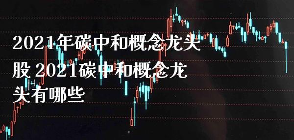 2021年碳中和概念龙头股 2021碳中和概念龙头有哪些_https://www.xmqjcw.com_股票投资_第1张