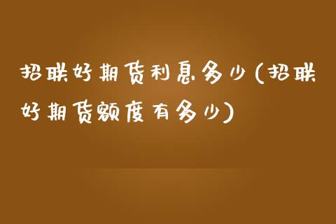招联好期货利息多少(招联好期货额度有多少)_https://www.xmqjcw.com_期货百科_第1张