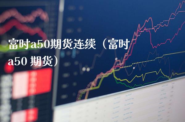 富时a50期货连续（富时a50 期货）_https://www.xmqjcw.com_期货投资_第1张