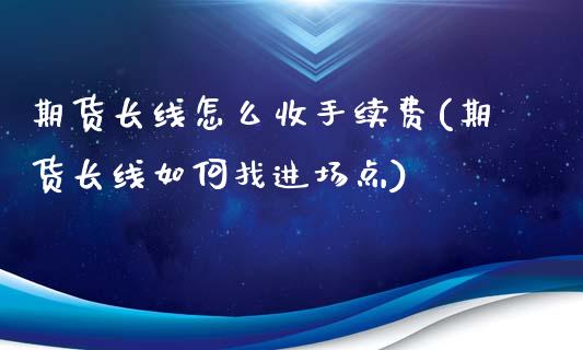 期货长线怎么收手续费(期货长线如何找进场点)_https://www.xmqjcw.com_期货百科_第1张