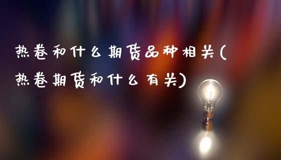 热卷和什么期货品种相关(热卷期货和什么有关)_https://www.xmqjcw.com_股票投资_第1张