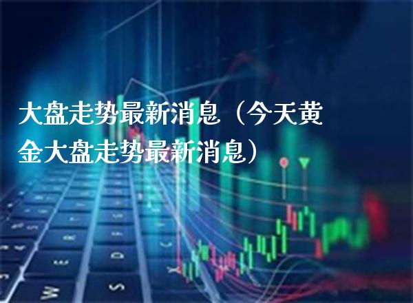 大盘走势最新消息（今天黄金大盘走势最新消息）_https://www.xmqjcw.com_期货投资_第1张