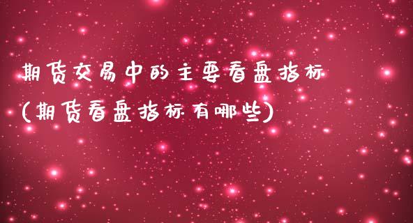 期货交易中的主要看盘指标(期货看盘指标有哪些)_https://www.xmqjcw.com_期货百科_第1张