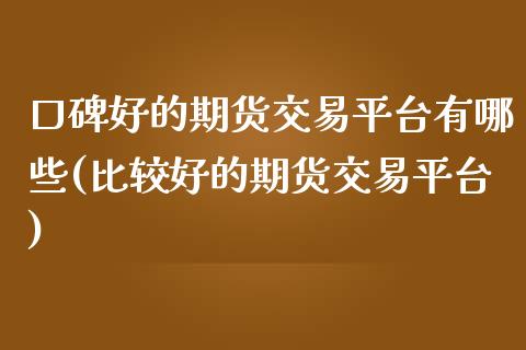 口碑好的期货交易平台有哪些(比较好的期货交易平台)_https://www.xmqjcw.com_期货百科_第1张