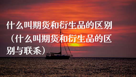 什么叫期货和衍生品的区别（什么叫期货和衍生品的区别与联系）_https://www.xmqjcw.com_期货投资_第1张