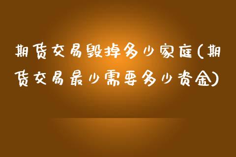 期货交易毁掉多少家庭(期货交易最少需要多少资金)_https://www.xmqjcw.com_期货百科_第1张