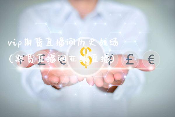 vip期货直播间历史战绩(期货直播间在线直播)_https://www.xmqjcw.com_期货百科_第1张