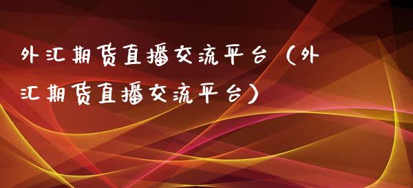 外汇期货直播交流平台（外汇期货直播交流平台）_https://www.xmqjcw.com_期货行情_第1张