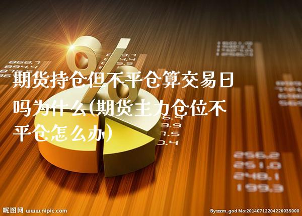 期货持仓但不平仓算交易日吗为什么(期货主力仓位不平仓怎么办)_https://www.xmqjcw.com_期货行情_第1张