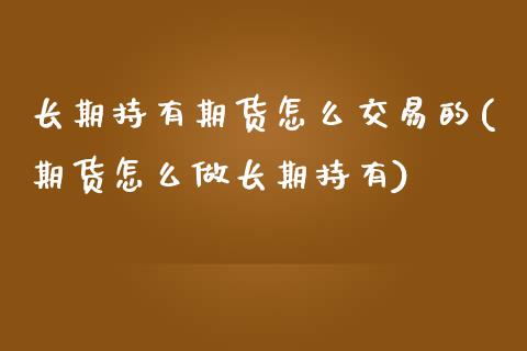 长期持有期货怎么交易的(期货怎么做长期持有)_https://www.xmqjcw.com_期货开户_第1张