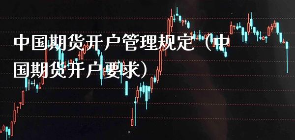 中国期货开户管理规定（中国期货开户要求）_https://www.xmqjcw.com_期货投资_第1张