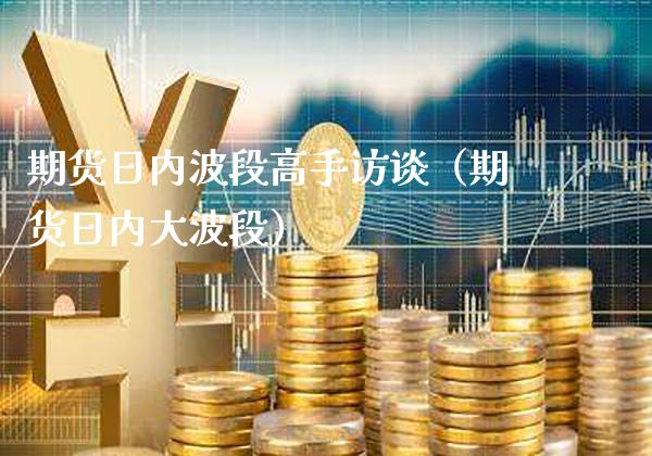 期货日内波段高手访谈（期货日内段）_https://www.xmqjcw.com_期货行情_第1张