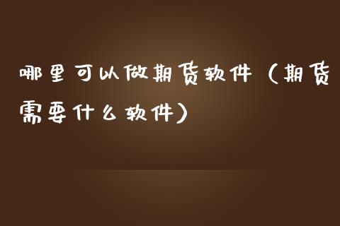 哪里可以做期货软件（期货需要什么软件）_https://www.xmqjcw.com_期货直播室_第1张