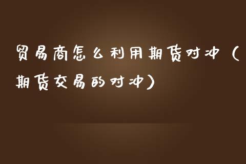 贸易商怎么利用期货对冲（期货交易的对冲）_https://www.xmqjcw.com_期货投资_第1张