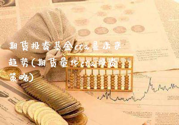 期货投资基金cta是未来趋势(期货量化cta投资策略)_https://www.xmqjcw.com_期货百科_第1张
