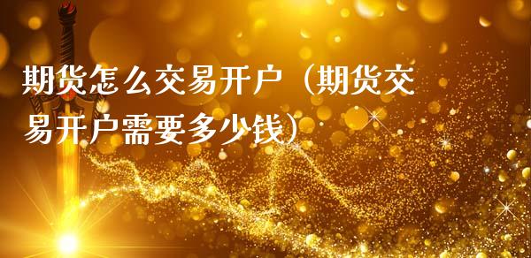 期货怎么交易开户（期货交易开户需要多少钱）_https://www.xmqjcw.com_期货行情_第1张
