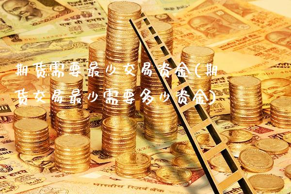 期货需要最少交易资金(期货交易最少需要多少资金)_https://www.xmqjcw.com_期货百科_第1张